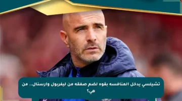 تشيلسي يدخل المنافسة بقوة لضم صفقة من ليفربول وآرسنال.. من هي؟
